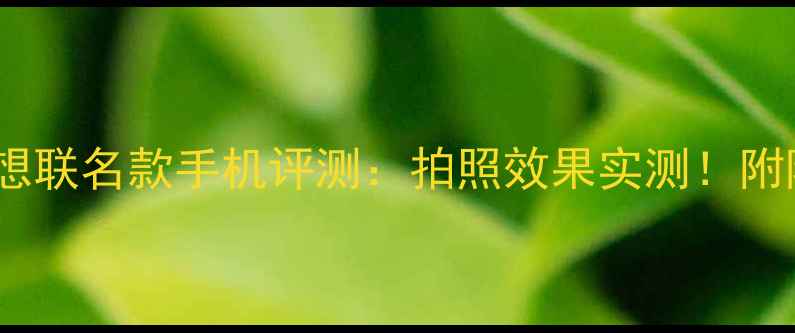 荣耀7联想联名款手机评测拍照效果实测附隐藏功能大