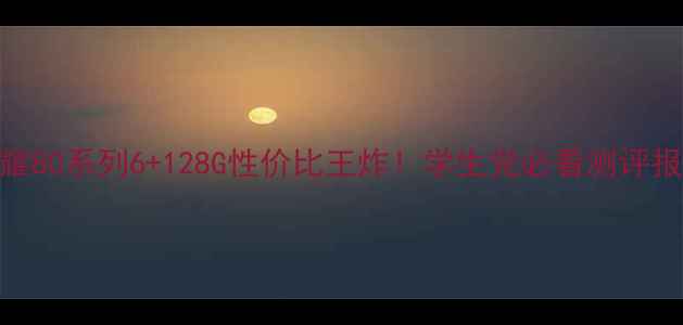 荣耀80系列6128G性价比王炸学生党必看测评报告