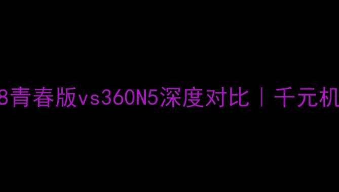 图片 📱荣耀8青春版vs360N5深度对比｜千元机选购全