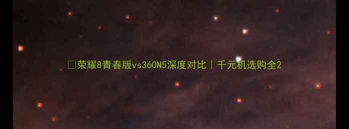 荣耀8青春版vs360N5深度对比千元机选购全