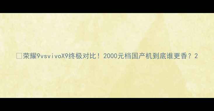 图片 📱荣耀9vsvivoX9终极对比！2000元档国产机到底谁更香？2