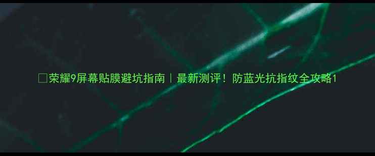 图片 📱荣耀9屏幕贴膜避坑指南｜最新测评！防蓝光抗指纹全攻略1