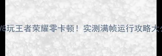 图片 📱荣耀V8玩王者荣耀零卡顿！实测满帧运行攻略大公开🎮2