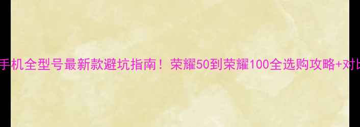 荣耀手机全型号最新款避坑指南荣耀50到荣耀100全选购攻略对比测评