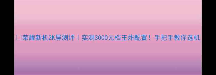 图片 📱荣耀新机2K屏测评｜实测3000元档王炸配置！手把手教你选机