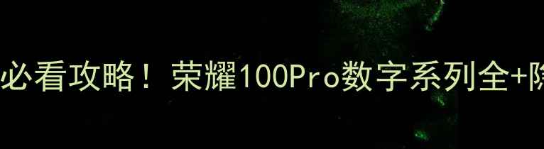 西安荣耀旗舰店必看攻略荣耀100Pro数字系列全隐藏福利大公开
