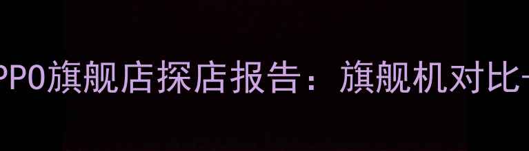 西安路vivoOPPO旗舰店探店报告旗舰机对比隐藏福利全