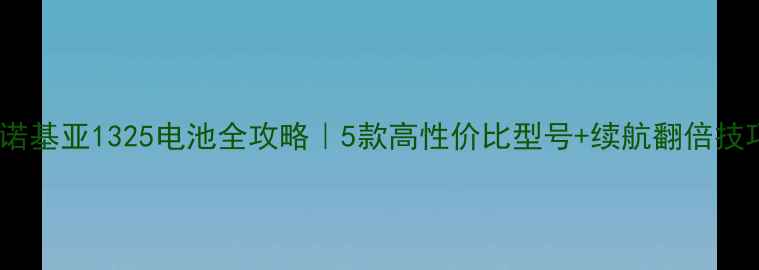 诺基亚1325电池全攻略5款高性价比型号续航翻倍技巧