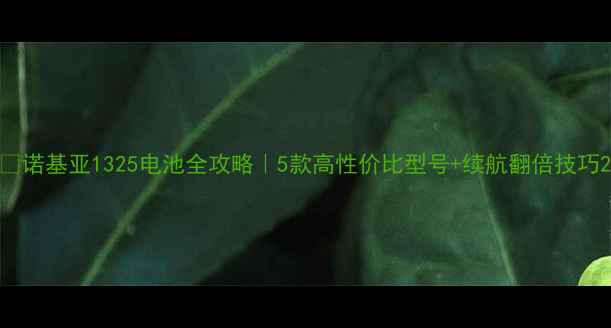 图片 📱诺基亚1325电池全攻略｜5款高性价比型号+续航翻倍技巧2