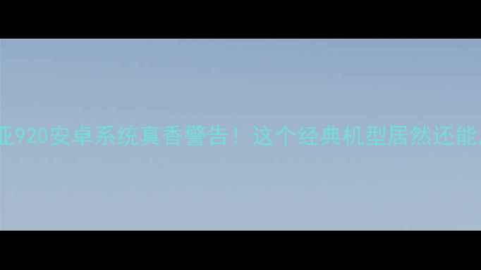 图片 📱诺基亚920安卓系统真香警告！这个经典机型居然还能用？💥2