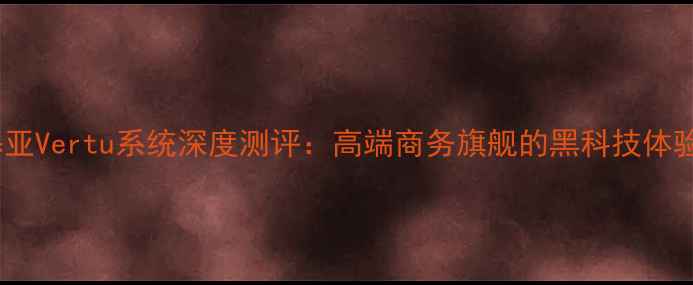 图片 📱诺基亚Vertu系统深度测评：高端商务旗舰的黑科技体验全🔒2