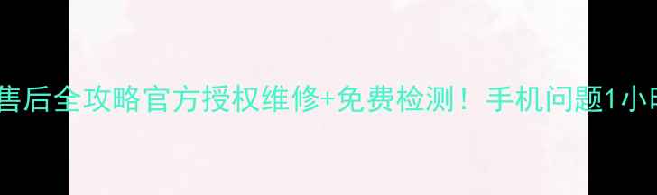贵港小米售后全攻略官方授权维修免费检测手机问题1小时解决指南