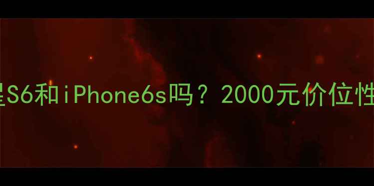 还能买二手三星S6和iPhone6s吗2000元价位性价比王者对决