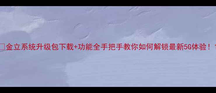 图片 📱金立系统升级包下载+功能全手把手教你如何解锁最新5G体验！1