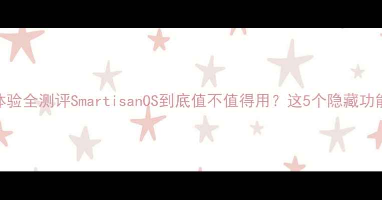 图片 📱锤子手机系统体验全测评SmartisanOS到底值不值得用？这5个隐藏功能让你爱不释手！