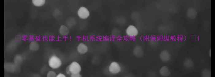 零基础也能上手手机系统编译全攻略附保姆级教程