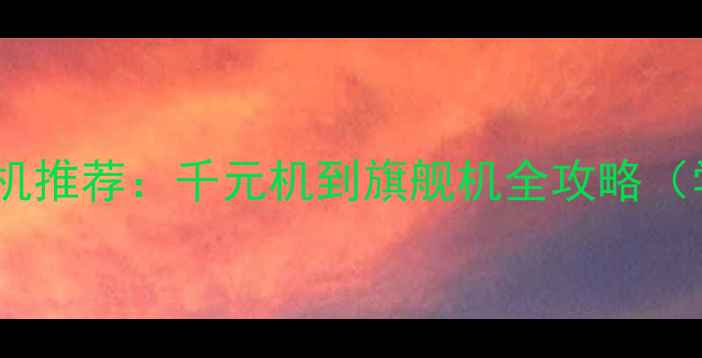 图片 📱高性价比手机推荐：千元机到旗舰机全攻略（学生党必看）2