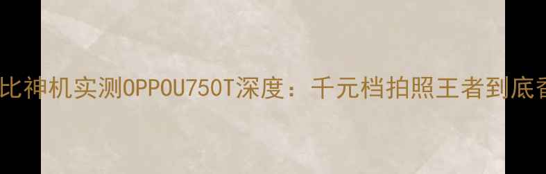 高性价比神机实测OPPOU750T深度千元档拍照王者到底香不香