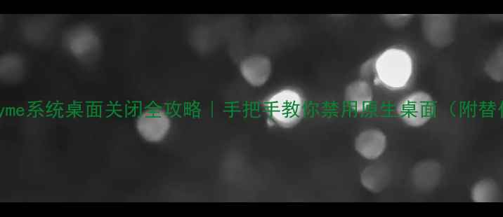 魅族Flyme系统桌面关闭全攻略手把手教你禁用原生桌面附替代方案