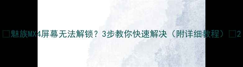 图片 📱魅族MX4屏幕无法解锁？3步教你快速解决（附详细教程）🔒2