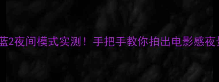 魅蓝2夜间模式实测手把手教你拍出电影感夜景