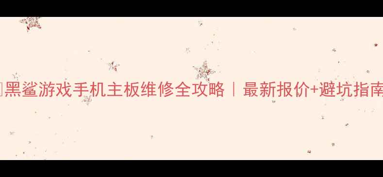 黑鲨游戏手机主板维修全攻略最新报价避坑指南