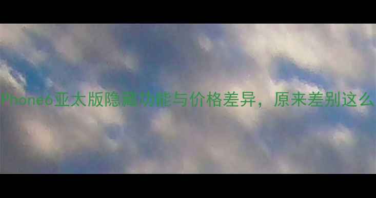 iPhone6亚太版隐藏功能与价格差异原来差别这么大