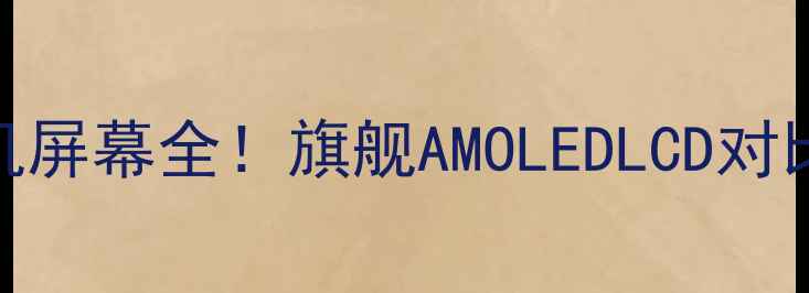 图片 📱💎三星手机屏幕全！旗舰AMOLEDLCD对比+选购指南1