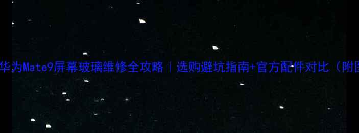 华为Mate9屏幕玻璃维修全攻略选购避坑指南官方配件对比附图