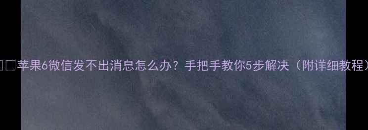 苹果6微信发不出消息怎么办手把手教你5步解决附详细教程