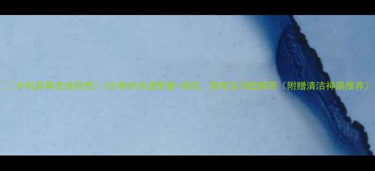 手机屏幕变绿别慌3步教你快速修复预防附常见问题解答附赠清洁神器推荐