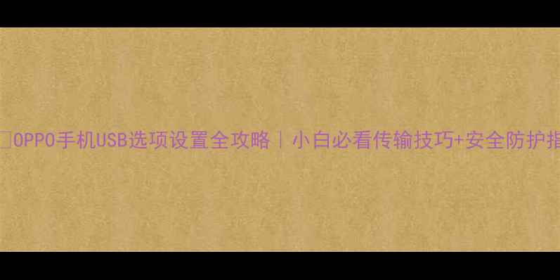 OPPO手机USB选项设置全攻略小白必看传输技巧安全防护指南