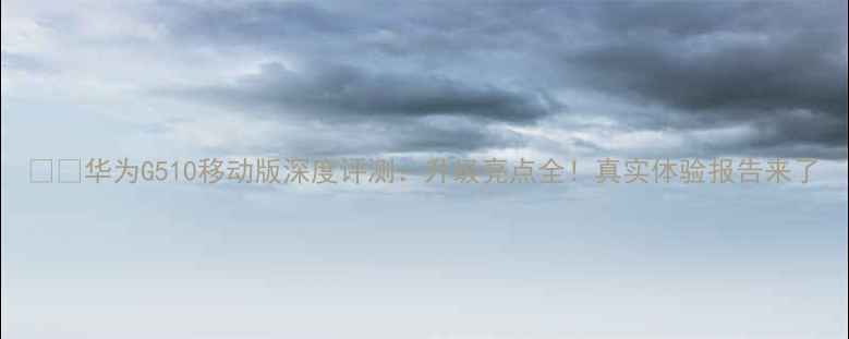 图片 📱💡华为G510移动版深度评测：升级亮点全！真实体验报告来了