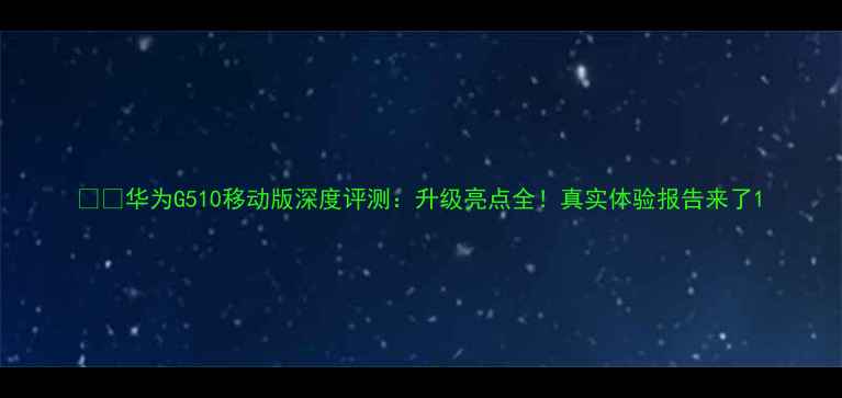 华为G510移动版深度评测升级亮点全真实体验报告来了