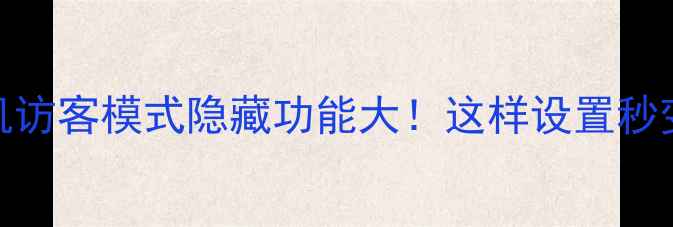 华为手机访客模式隐藏功能大这样设置秒变安全神器