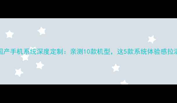 图片 📱💡国产手机系统深度定制：亲测10款机型，这5款系统体验感拉满！✨