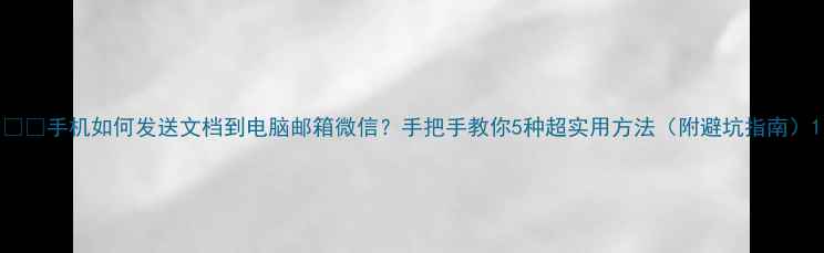 图片 📱💡手机如何发送文档到电脑邮箱微信？手把手教你5种超实用方法（附避坑指南）1
