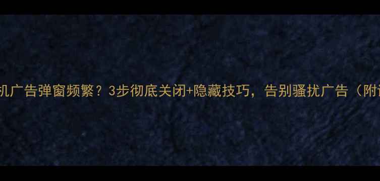 vivo手机广告弹窗频繁3步彻底关闭隐藏技巧告别骚扰广告附详细教程