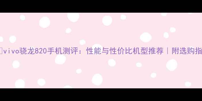 vivo骁龙820手机测评性能与性价比机型推荐附选购指南