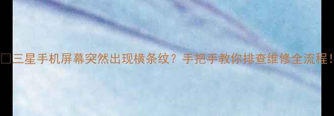 图片 📱💥三星手机屏幕突然出现横条纹？手把手教你排查维修全流程！1