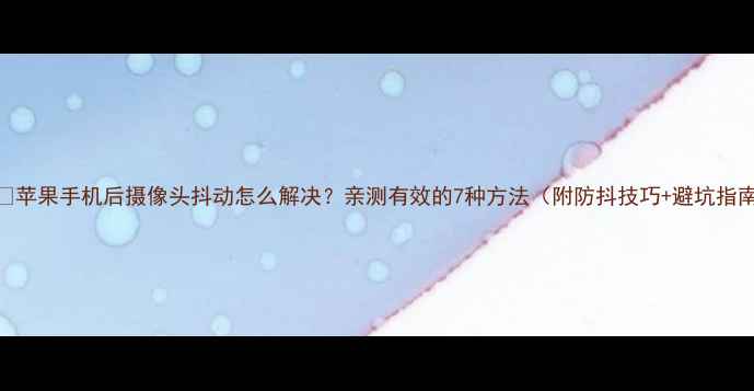 苹果手机后摄像头抖动怎么解决亲测有效的7种方法附防抖技巧避坑指南