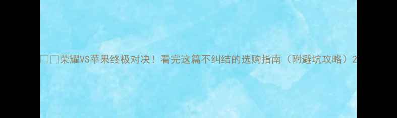 荣耀VS苹果终极对决看完这篇不纠结的选购指南附避坑攻略