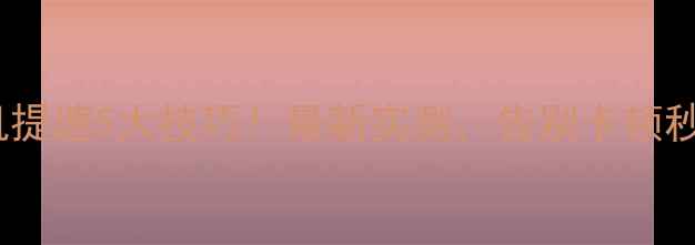 小米手机提速5大技巧最新实测告别卡顿秒变流畅神器