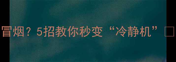 手机发烫快到冒烟5招教你秒变冷静机附超全降温攻略
