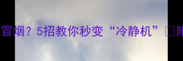 图片 📱💻手机发烫快到冒烟？5招教你秒变“冷静机”🔥附超全降温攻略！1