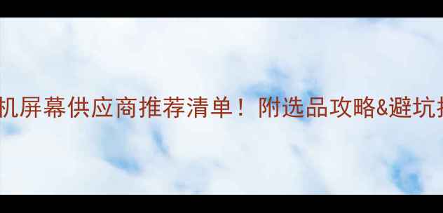 图片 📱💻手机屏幕供应商推荐清单！附选品攻略&避坑指南🔥1