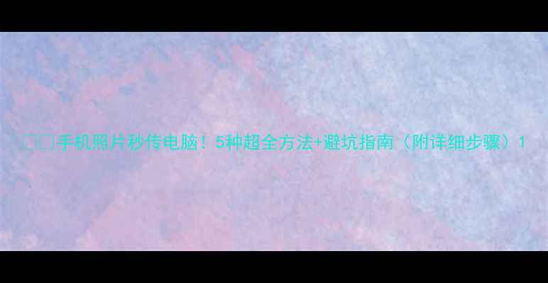 手机照片秒传电脑5种超全方法避坑指南附详细步骤