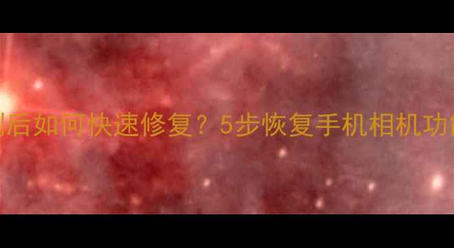 手机相机被删后如何快速修复5步恢复手机相机功能附详细教程