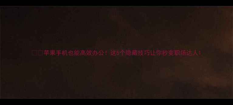 图片 📱💼苹果手机也能高效办公！这5个隐藏技巧让你秒变职场达人1