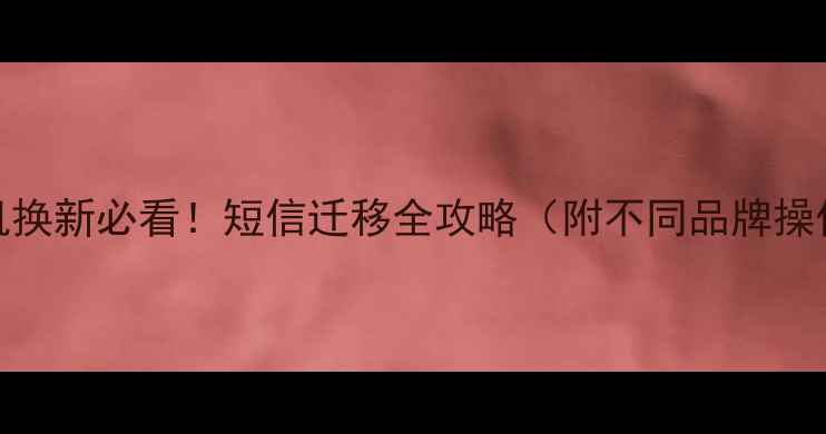 图片 📱💾手机换新必看！短信迁移全攻略（附不同品牌操作教程）